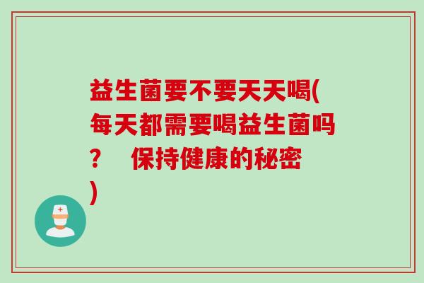益生菌要不要天天喝(每天都需要喝益生菌吗？  保持健康的秘密)