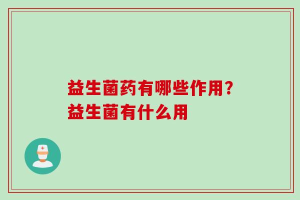 益生菌药有哪些作用？益生菌有什么用