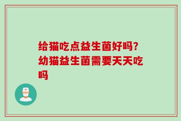 给猫吃点益生菌好吗?幼猫益生菌需要天天吃吗 给猫吃点益生菌好吗?幼猫益生菌需要天天吃吗