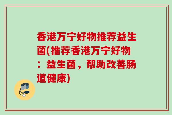 香港万宁好物推荐益生菌(推荐香港万宁好物:益生菌,帮助改善肠道健康) 香港万宁好物推荐益生菌(推荐香港万宁好物:益生菌,帮助改善肠道健康)