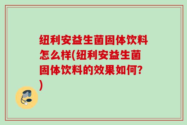 纽利安益生菌固体饮料怎么样(纽利安益生菌固体饮料的效果如何？)