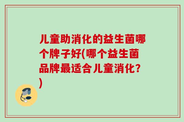 儿童助消化的益生菌哪个牌子好(哪个益生菌品牌适合儿童消化？)