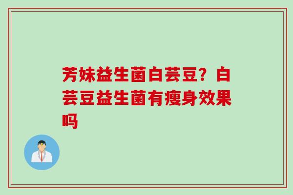 芳妹益生菌白芸豆？白芸豆益生菌有瘦身效果吗