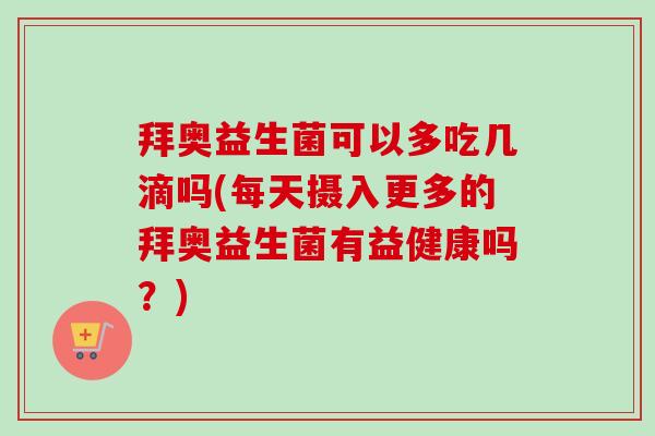 拜奥益生菌可以多吃几滴吗(每天摄入更多的拜奥益生菌有益健康吗?) 拜奥益生菌可以多吃几滴吗(每天摄入更多的拜奥益生菌有益健康吗?)