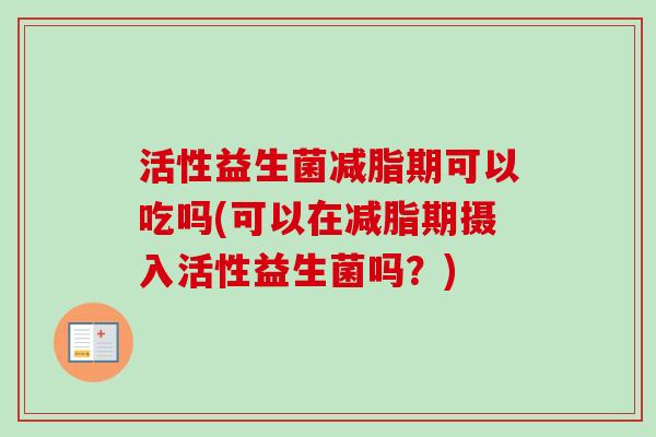 活性益生菌减脂期可以吃吗(可以在减脂期摄入活性益生菌吗?) 活性益生菌减脂期可以吃吗(可以在减脂期摄入活性益生菌吗?)
