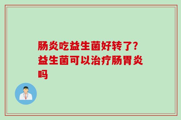 吃益生菌好转了?益生菌可以肠吗 吃益生菌好转了?益生菌可以肠吗