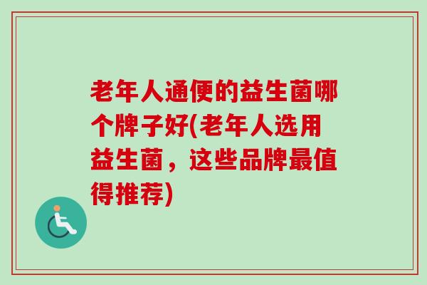 老年人通便的益生菌哪个牌子好(老年人选用益生菌,这些品牌值得推荐) 老年人通便的益生菌哪个牌子好(老年人选用益生菌,这些品牌值得推荐)
