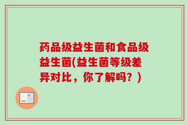 药品级益生菌和食品级益生菌(益生菌等级差异对比,你了解吗?) 药品级益生菌和食品级益生菌(益生菌等级差异对比,你了解吗?)