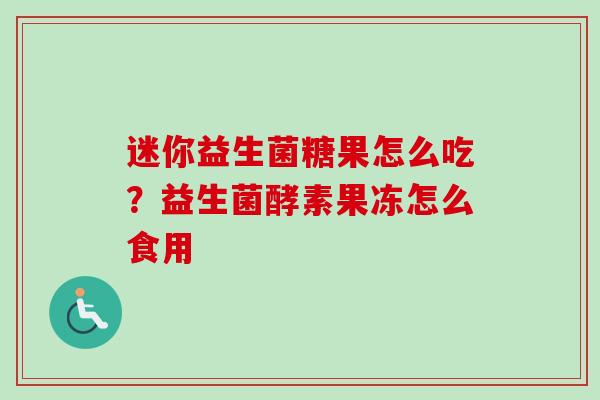迷你益生菌糖果怎么吃?益生菌酵素果冻怎么食用 迷你益生菌糖果怎么吃?益生菌酵素果冻怎么食用