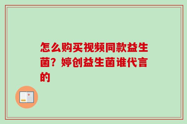 怎么购买视频同款益生菌？婷创益生菌谁代言的