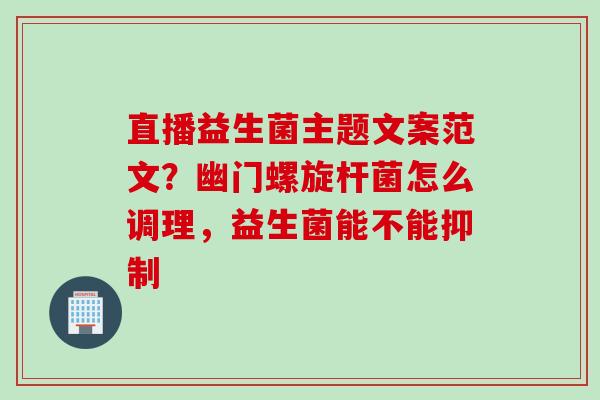 直播益生菌主题文案范文?幽门螺旋杆菌怎么调理,益生菌能不能抑制 直播益生菌主题文案范文?幽门螺旋杆菌怎么调理,益生菌能不能抑制