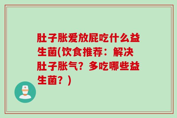 肚子胀爱放屁吃什么益生菌(饮食推荐：解决肚子？多吃哪些益生菌？)