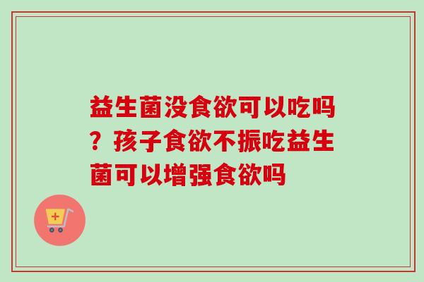 益生菌没可以吃吗？孩子不振吃益生菌可以增强吗