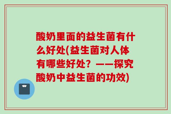 酸奶里面的益生菌有什么好处(益生菌对人体有哪些好处？——探究酸奶中益生菌的功效)