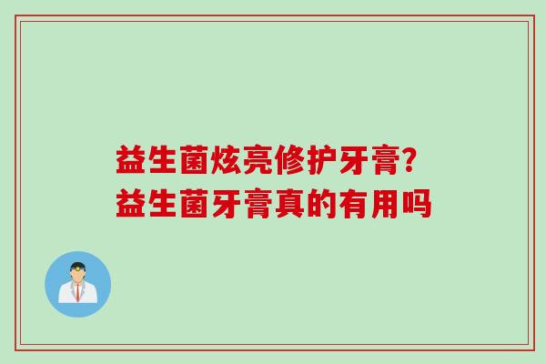 益生菌炫亮修护牙膏?益生菌牙膏真的有用吗 益生菌炫亮修护牙膏?益生菌牙膏真的有用吗