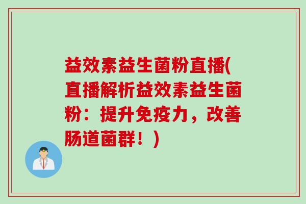 益效素益生菌粉直播(直播解析益效素益生菌粉:提升力,改善肠道菌群!) 益效素益生菌粉直播(直播解析益效素益生菌粉:提升力,改善肠道菌群!)
