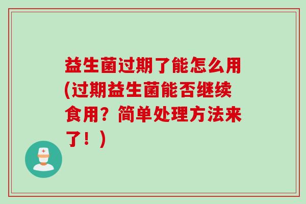 益生菌过期了能怎么用(过期益生菌能否继续食用?简单处理方法来了!) 益生菌过期了能怎么用(过期益生菌能否继续食用?简单处理方法来了!)