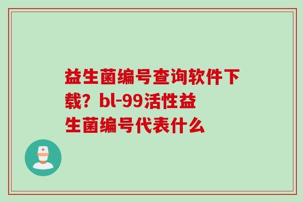 益生菌编号查询软件下载？bl-99活性益生菌编号代表什么
