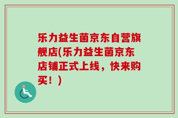 乐力益生菌京东自营旗舰店(乐力益生菌京东店铺正式上线，快来购买！)