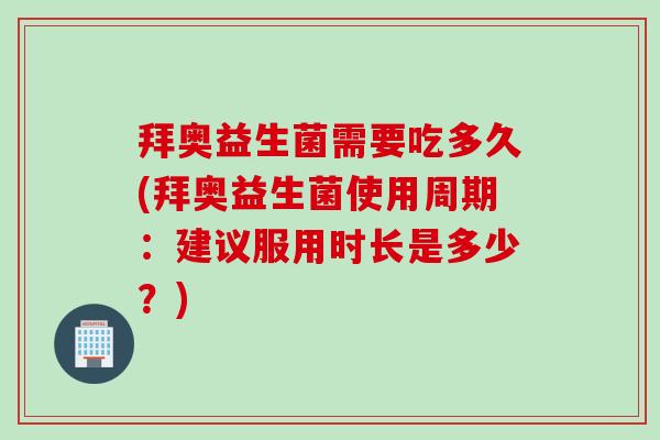 拜奥益生菌需要吃多久(拜奥益生菌使用周期:建议服用时长是多少?) 拜奥益生菌需要吃多久(拜奥益生菌使用周期:建议服用时长是多少?)