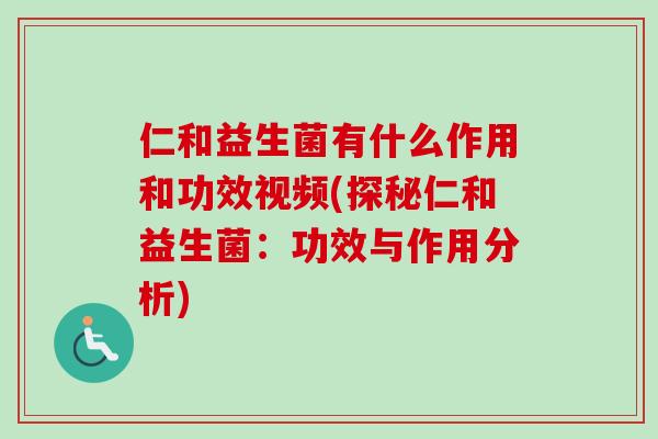 仁和益生菌有什么作用和功效视频(探秘仁和益生菌:功效与作用分析) 仁和益生菌有什么作用和功效视频(探秘仁和益生菌:功效与作用分析)