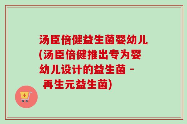 汤臣倍健益生菌婴幼儿(汤臣倍健推出专为婴幼儿设计的益生菌 - 再生元益生菌) 汤臣倍健益生菌婴幼儿(汤臣倍健推出专为婴幼儿设计的益生菌 - 再生元益生菌)