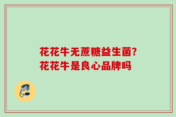 花花牛无蔗糖益生菌?花花牛是良心品牌吗 花花牛无蔗糖益生菌?花花牛是良心品牌吗