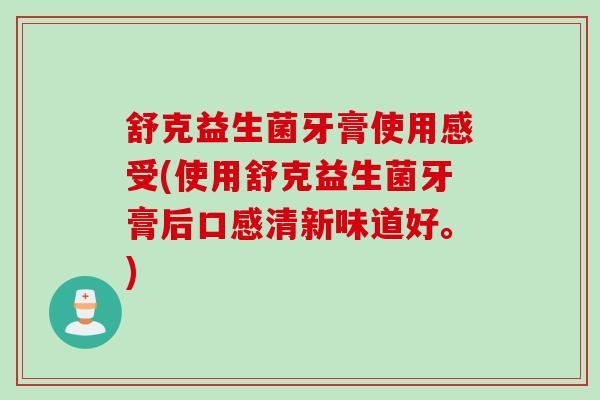 舒克益生菌牙膏使用感受(使用舒克益生菌牙膏后口感清新味道好。) 舒克益生菌牙膏使用感受(使用舒克益生菌牙膏后口感清新味道好。)