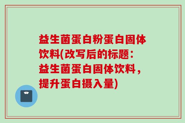 益生菌蛋白粉蛋白固体饮料(改写后的标题:益生菌蛋白固体饮料,提升蛋白摄入量) 益生菌蛋白粉蛋白固体饮料(改写后的标题:益生菌蛋白固体饮料,提升蛋白摄入量)