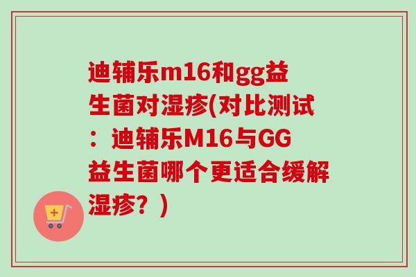迪辅乐m16和gg益生菌对(对比测试:迪辅乐M16与GG益生菌哪个更适合缓解?) 迪辅乐m16和gg益生菌对(对比测试:迪辅乐M16与GG益生菌哪个更适合缓解?)