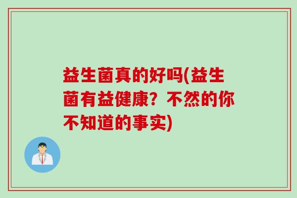 益生菌真的好吗(益生菌有益健康？不然的你不知道的事实)