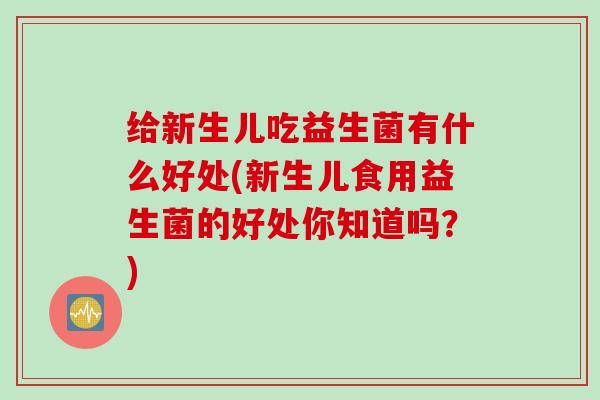 给新生儿吃益生菌有什么好处(新生儿食用益生菌的好处你知道吗?) 给新生儿吃益生菌有什么好处(新生儿食用益生菌的好处你知道吗?)