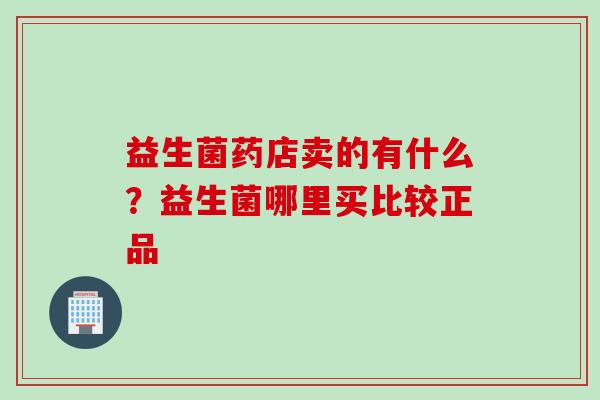 益生菌药店卖的有什么?益生菌哪里买比较正品 益生菌药店卖的有什么?益生菌哪里买比较正品