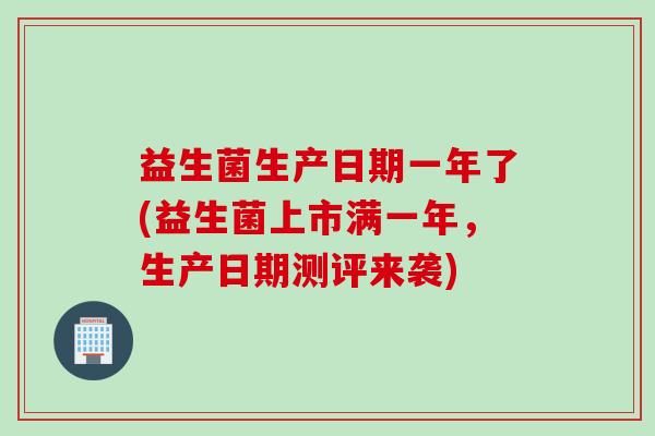 益生菌生产日期一年了(益生菌上市满一年,生产日期测评来袭) 益生菌生产日期一年了(益生菌上市满一年,生产日期测评来袭)