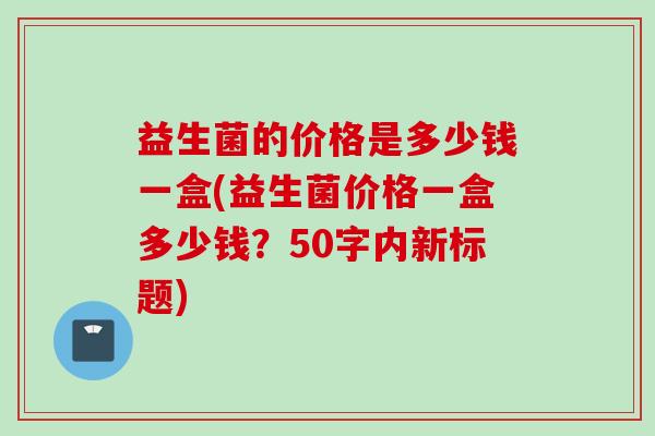 益生菌的价格是多少钱一盒(益生菌价格一盒多少钱？50字内新标题)