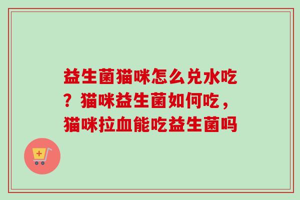 益生菌猫咪怎么兑水吃?猫咪益生菌如何吃,猫咪拉能吃益生菌吗 益生菌猫咪怎么兑水吃?猫咪益生菌如何吃,猫咪拉能吃益生菌吗