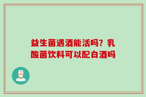 益生菌遇酒能活吗?乳酸菌饮料可以配白酒吗 益生菌遇酒能活吗?乳酸菌饮料可以配白酒吗