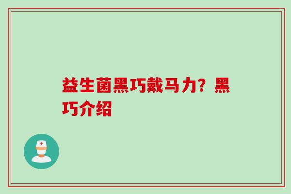 益生菌黑巧戴马力?黑巧介绍 益生菌黑巧戴马力?黑巧介绍