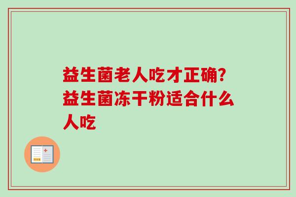 益生菌老人吃才正确？益生菌冻干粉适合什么人吃