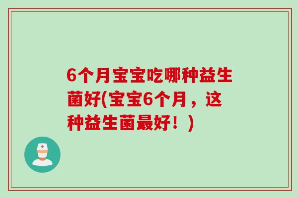 6个月宝宝吃哪种益生菌好(宝宝6个月,这种益生菌好!) 6个月宝宝吃哪种益生菌好(宝宝6个月,这种益生菌好!)