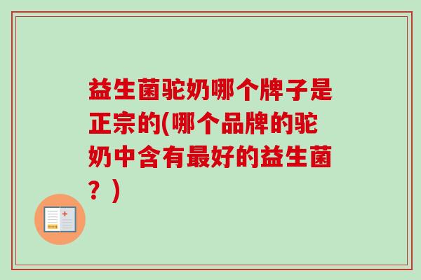 益生菌驼奶哪个牌子是正宗的(哪个品牌的驼奶中含有好的益生菌？)