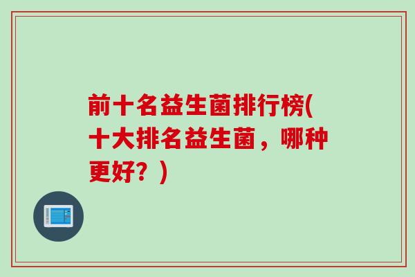 前十名益生菌排行榜(十大排名益生菌，哪种更好？)