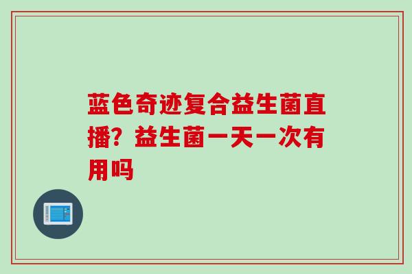 蓝色奇迹复合益生菌直播?益生菌一天一次有用吗 蓝色奇迹复合益生菌直播?益生菌一天一次有用吗