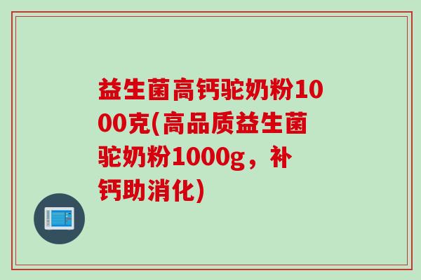 益生菌高钙驼奶粉1000克(高品质益生菌驼奶粉1000g,补钙助消化) 益生菌高钙驼奶粉1000克(高品质益生菌驼奶粉1000g,补钙助消化)