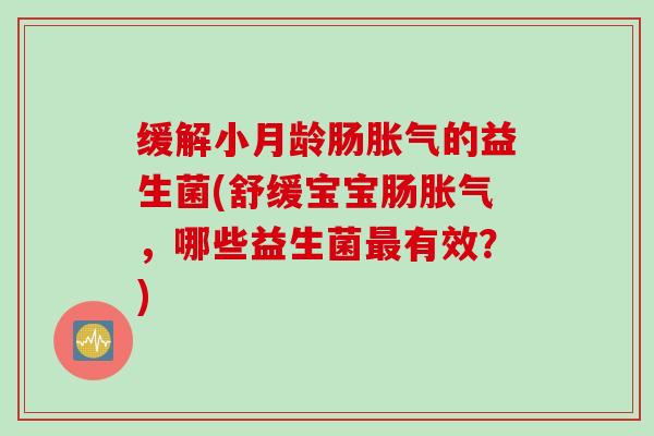 缓解小月龄肠的益生菌(舒缓宝宝肠,哪些益生菌有效?) 缓解小月龄肠的益生菌(舒缓宝宝肠,哪些益生菌有效?)