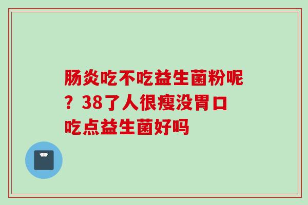 吃不吃益生菌粉呢？38了人很瘦没胃口吃点益生菌好吗