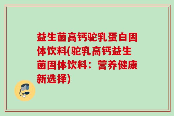 益生菌高钙驼乳蛋白固体饮料(驼乳高钙益生菌固体饮料:营养健康新选择) 益生菌高钙驼乳蛋白固体饮料(驼乳高钙益生菌固体饮料:营养健康新选择)