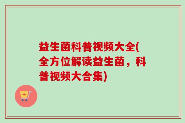 益生菌科普视频大全(全方位解读益生菌,科普视频大合集) 益生菌科普视频大全(全方位解读益生菌,科普视频大合集)