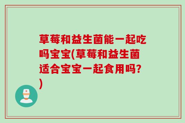 草莓和益生菌能一起吃吗宝宝(草莓和益生菌适合宝宝一起食用吗？)