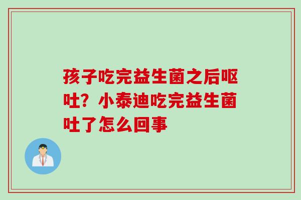 孩子吃完益生菌之后？小泰迪吃完益生菌吐了怎么回事